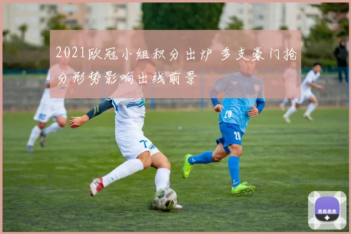 2021欧冠小组积分出炉 多支豪门抢分形势影响出线前景