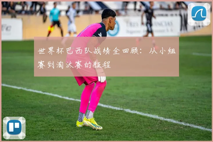 世界杯巴西队战绩全回顾：从小组赛到淘汰赛的征程