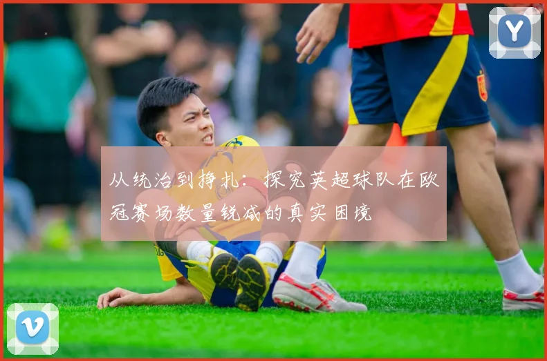 从统治到挣扎：探究英超球队在欧冠赛场数量锐减的真实困境