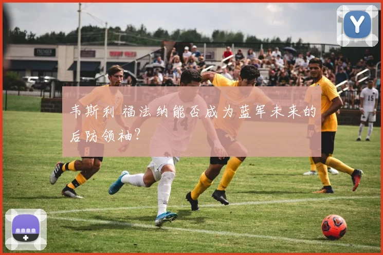 韦斯利 福法纳能否成为蓝军未来的后防领袖?