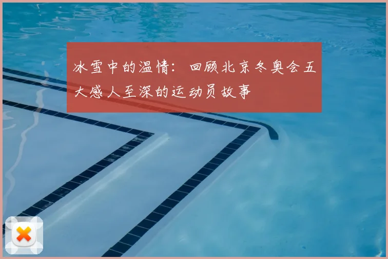 冰雪中的温情：回顾北京冬奥会五大感人至深的运动员故事