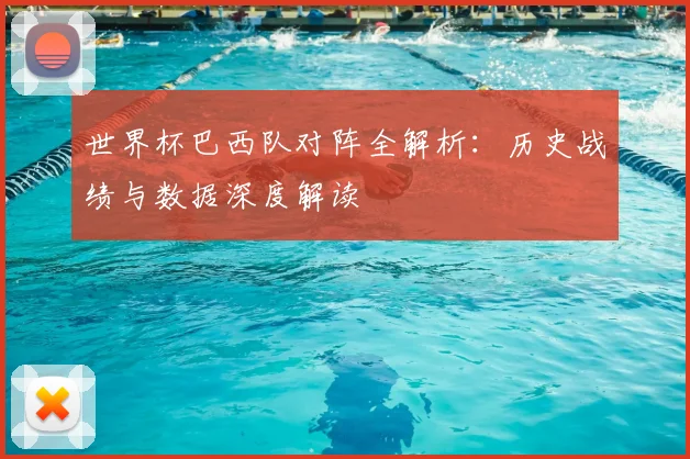 世界杯巴西队对阵全解析：历史战绩与数据深度解读