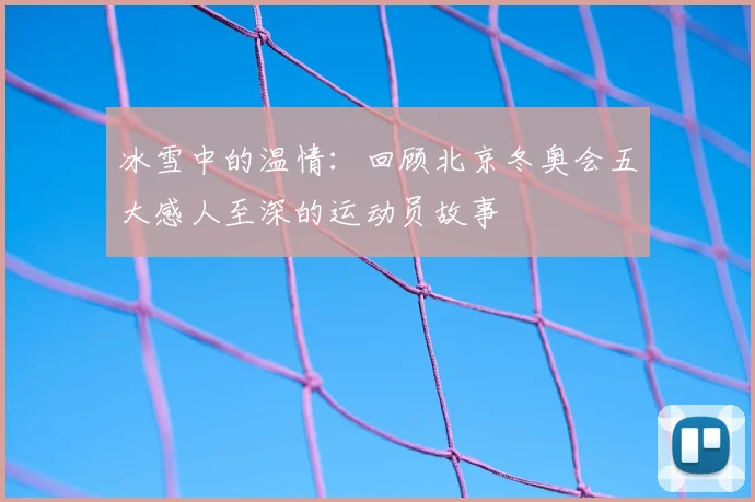 冰雪中的温情：回顾北京冬奥会五大感人至深的运动员故事