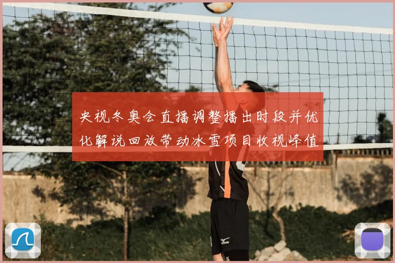 央视冬奥会直播调整播出时段并优化解说回放带动冰雪项目收视峰值