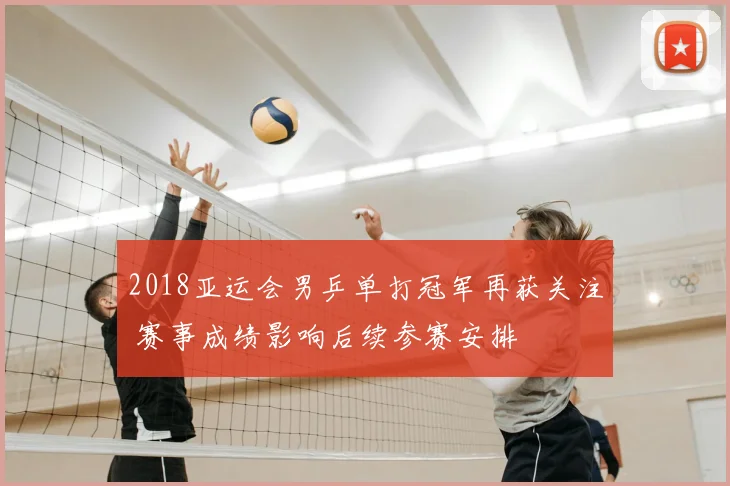 2018亚运会男乒单打冠军再获关注 赛事成绩影响后续参赛安排