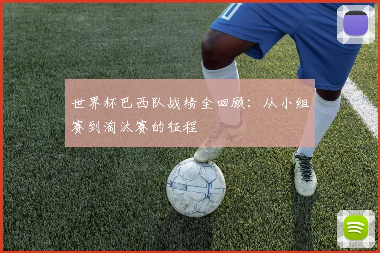 世界杯巴西队战绩全回顾：从小组赛到淘汰赛的征程