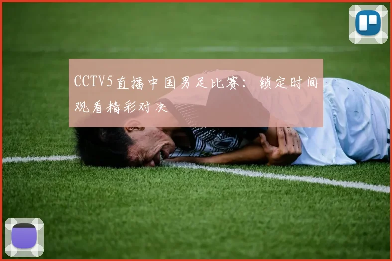 CCTV5直播中国男足比赛：锁定时间观看精彩对决